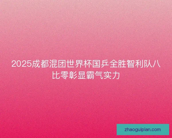 2025成都混团世界杯国乒全胜智利队八比零彰显霸气实力