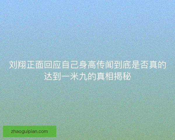 刘翔正面回应自己身高传闻到底是否真的达到一米九的真相揭秘