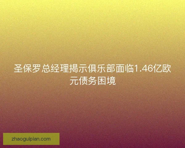 圣保罗总经理揭示俱乐部面临1.46亿欧元债务困境