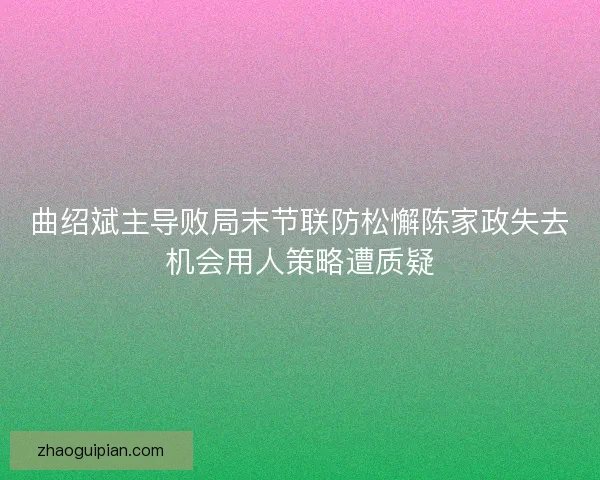 曲绍斌主导败局末节联防松懈陈家政失去机会用人策略遭质疑