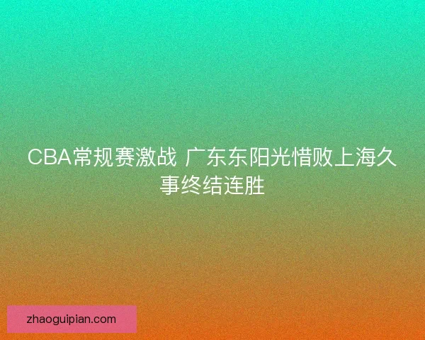 CBA常规赛激战 广东东阳光惜败上海久事终结连胜