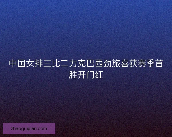 中国女排三比二力克巴西劲旅喜获赛季首胜开门红