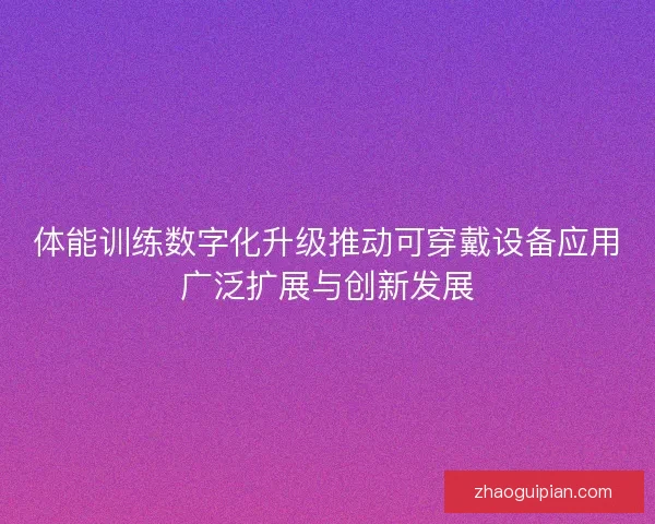 体能训练数字化升级推动可穿戴设备应用广泛扩展与创新发展