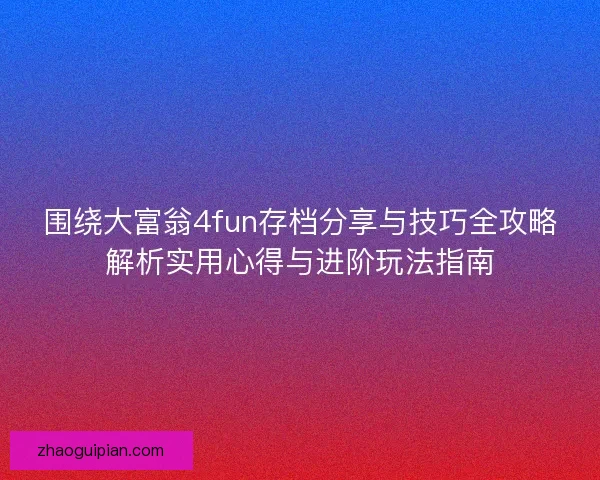 围绕大富翁4fun存档分享与技巧全攻略解析实用心得与进阶玩法指南