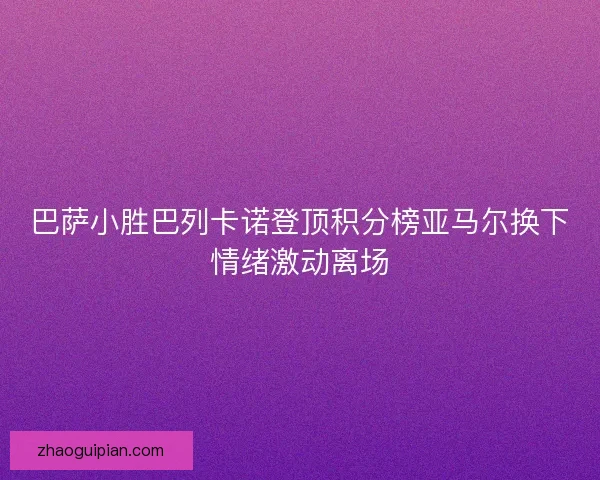 巴萨小胜巴列卡诺登顶积分榜亚马尔换下情绪激动离场